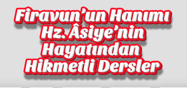  Firavun’un Hanımı Hz. Âsiye’nin Hayatından Hikmetli Dersler